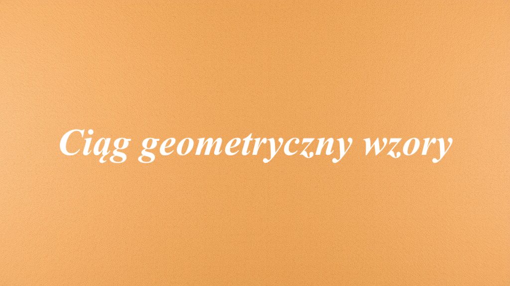 Ciąg geometryczny wzory