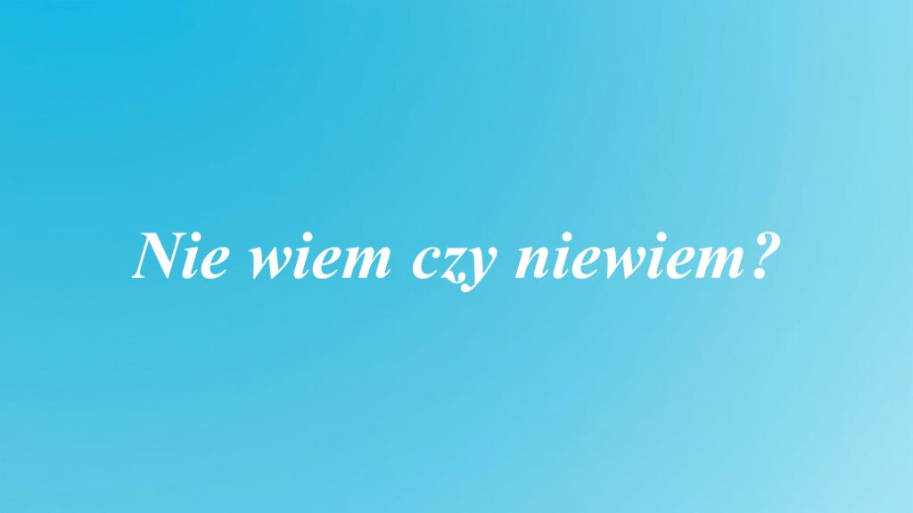 Nie wiem czy niewiem?