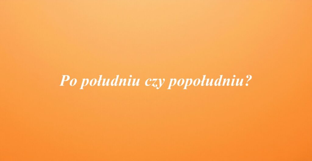 Po południu czy popołudniu?