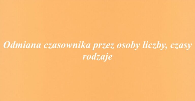 Odmiana czasownika przez osoby liczby, czasy rodzaje