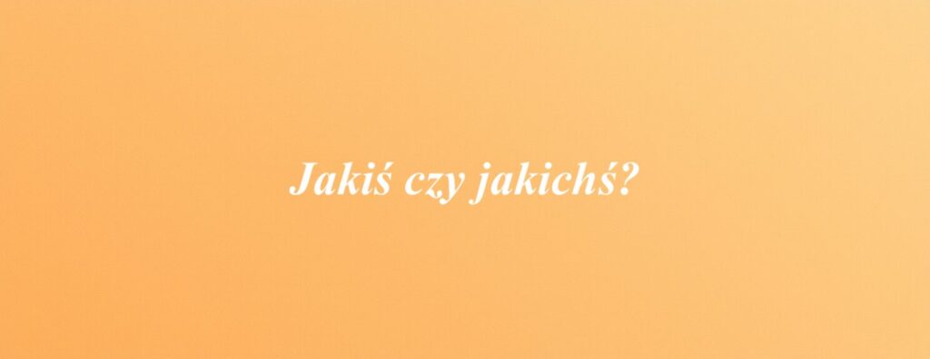 Jakiś czy jakichś?